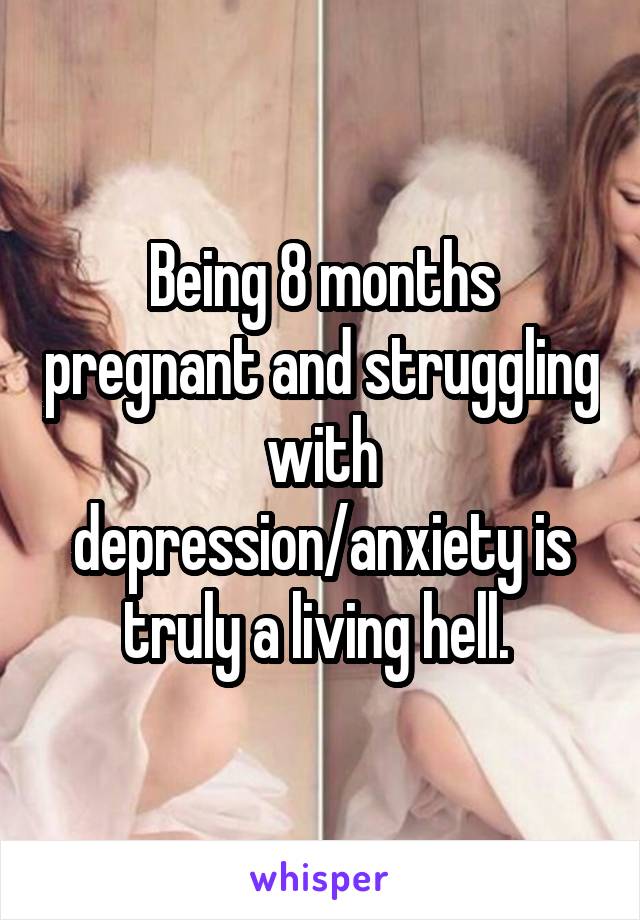 Being 8 months pregnant and struggling with depression/anxiety is truly a living hell. 