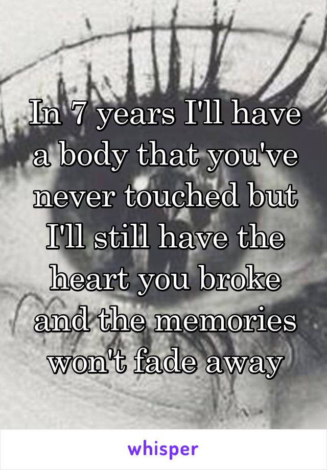 In 7 years I'll have a body that you've never touched but I'll still have the heart you broke and the memories won't fade away