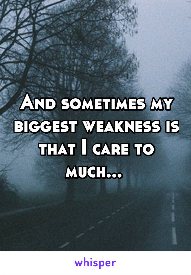 And sometimes my biggest weakness is that I care to much... 