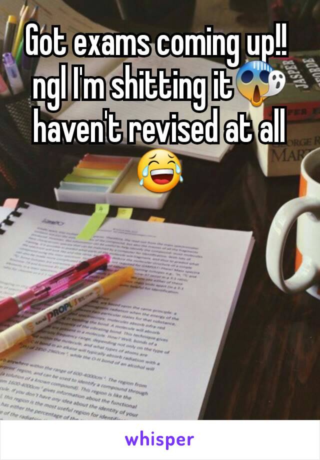 Got exams coming up!! 
ngl I'm shitting it😱
haven't revised at all😂