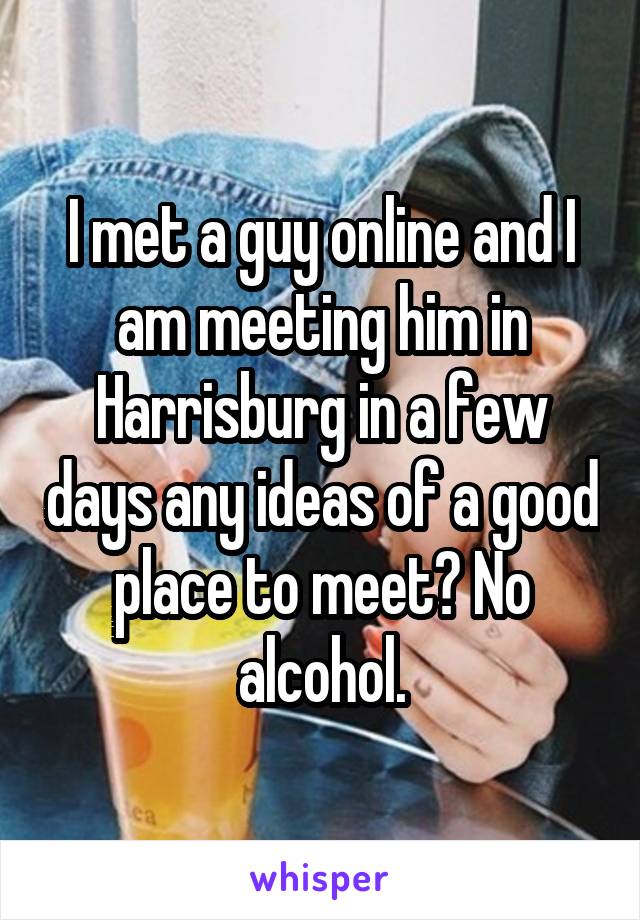 I met a guy online and I am meeting him in Harrisburg in a few days any ideas of a good place to meet? No alcohol.