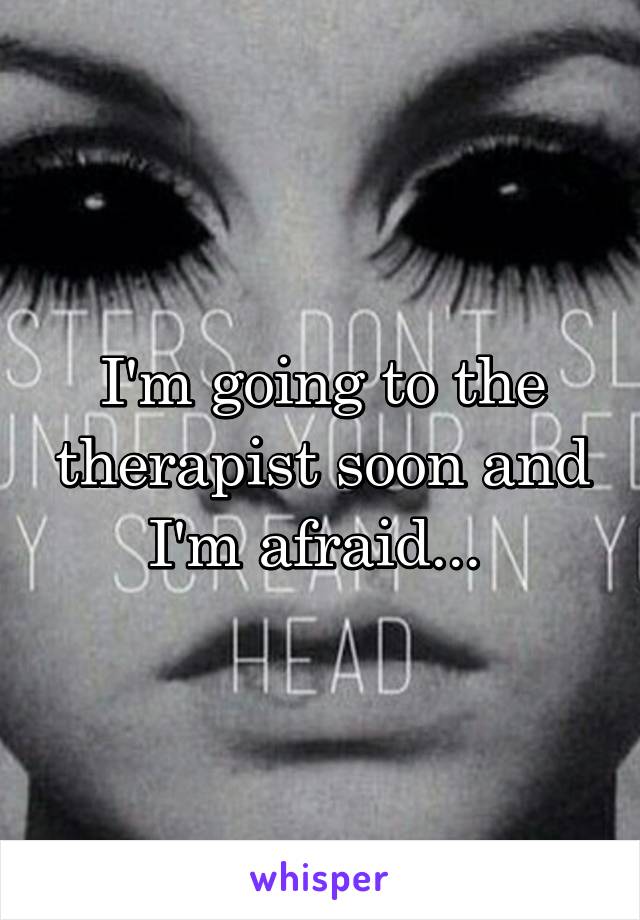 I'm going to the therapist soon and I'm afraid... 