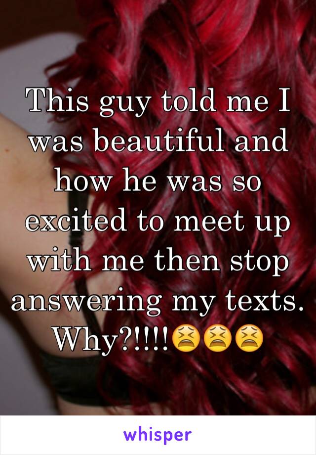 This guy told me I was beautiful and how he was so excited to meet up with me then stop answering my texts. Why?!!!!😫😫😫