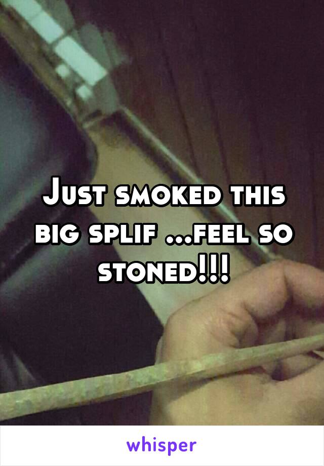 Just smoked this big splif ...feel so stoned!!!