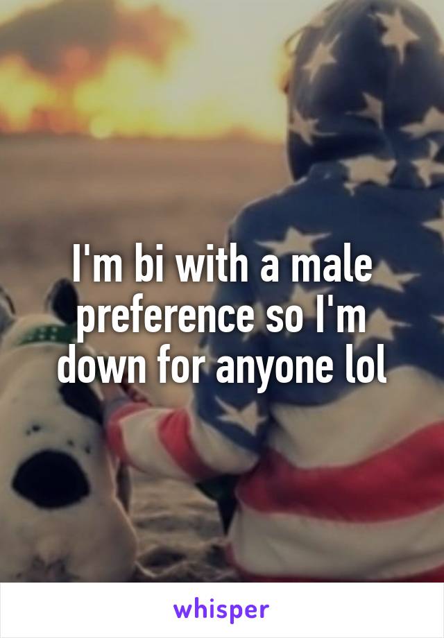 I'm bi with a male preference so I'm down for anyone lol