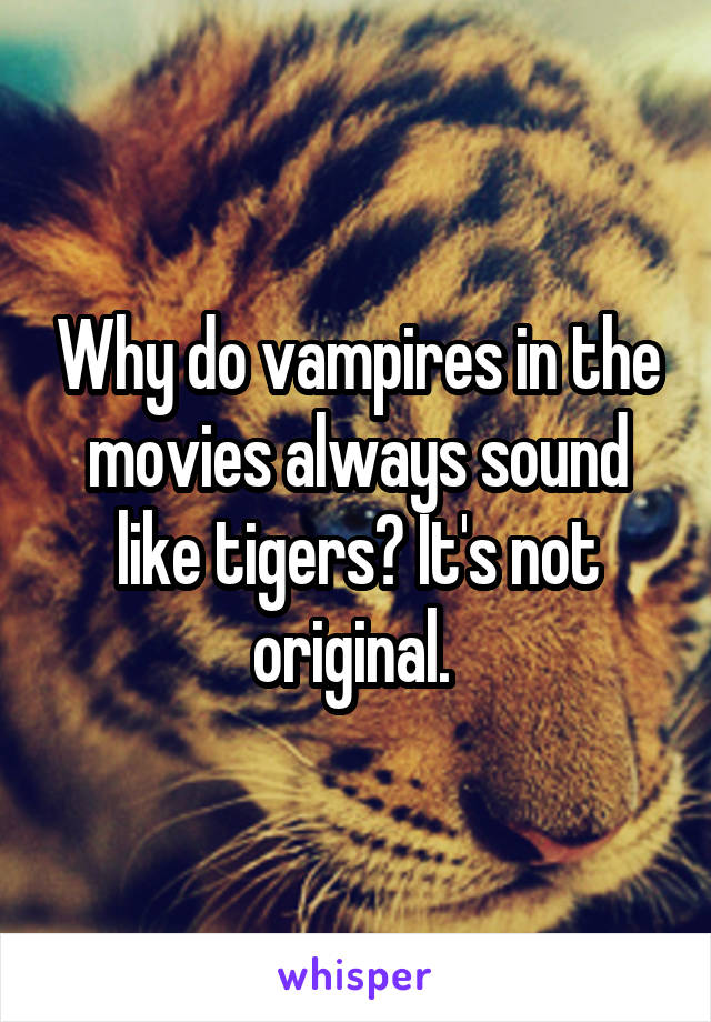 Why do vampires in the movies always sound like tigers? It's not original. 