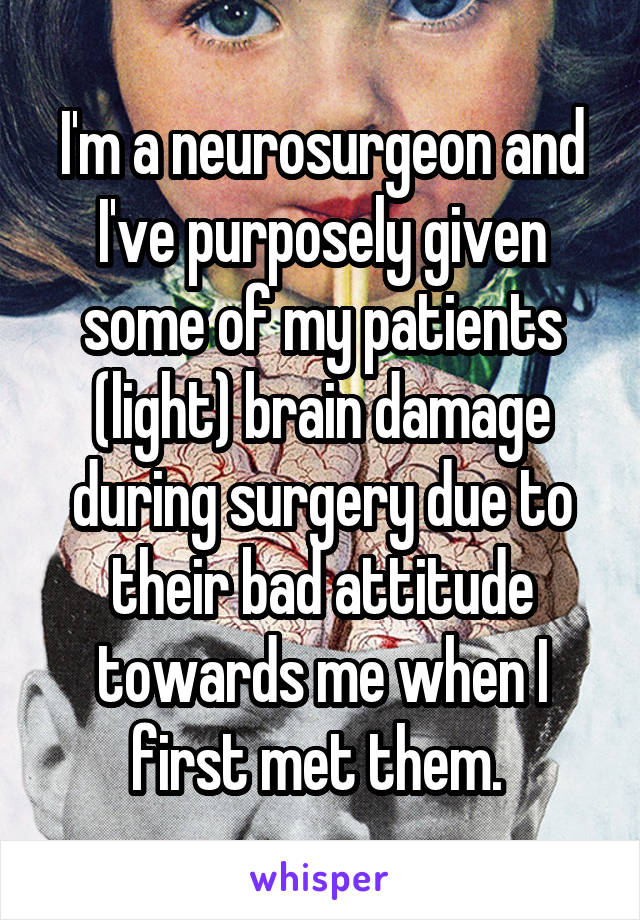 I'm a neurosurgeon and I've purposely given some of my patients (light) brain damage during surgery due to their bad attitude towards me when I first met them. 