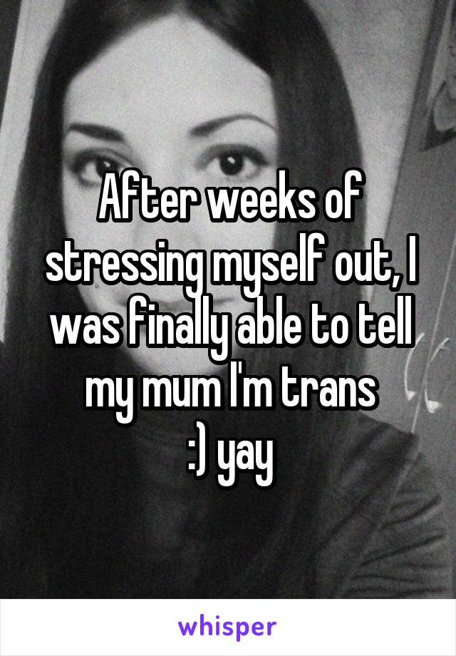 After weeks of stressing myself out, I was finally able to tell my mum I'm trans
:) yay