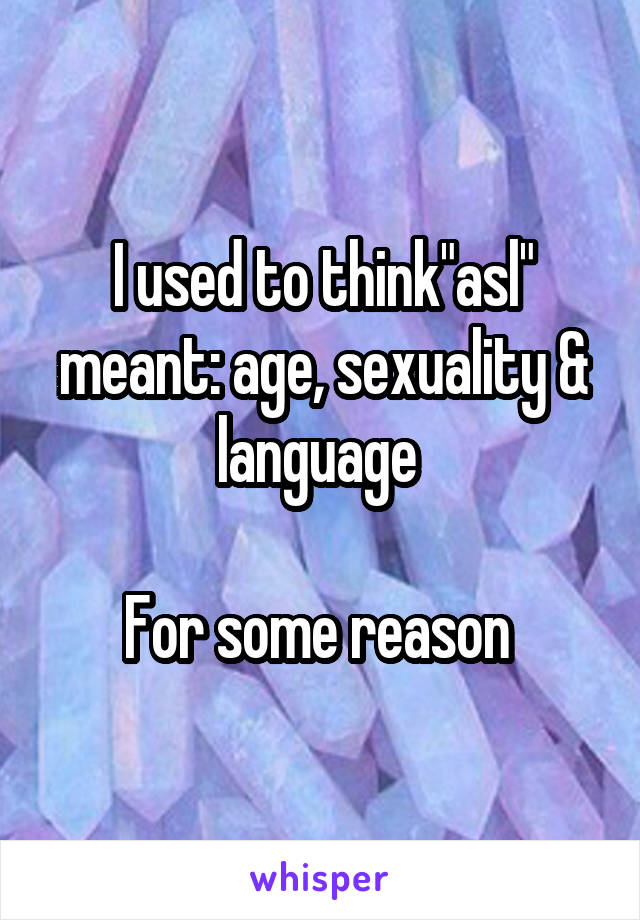 I used to think"asl" meant: age, sexuality & language 

For some reason 