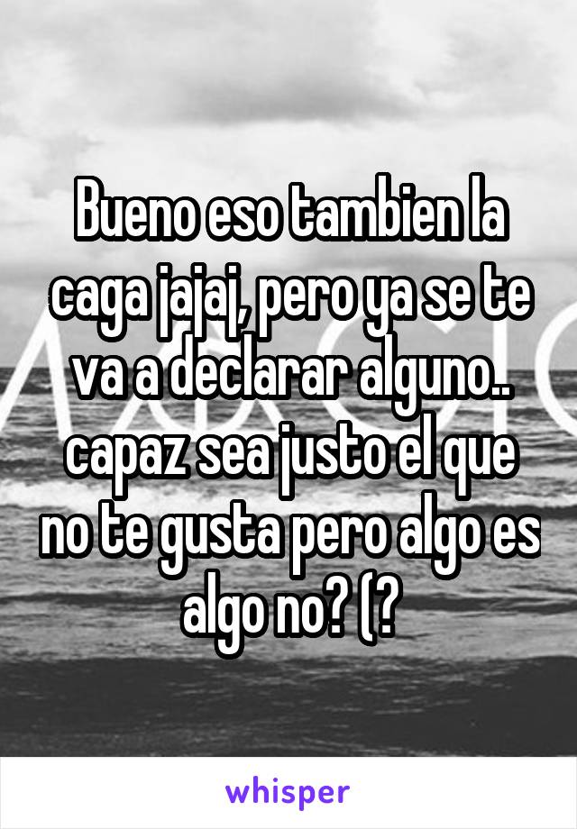 Bueno eso tambien la caga jajaj, pero ya se te va a declarar alguno.. capaz sea justo el que no te gusta pero algo es algo no? (?