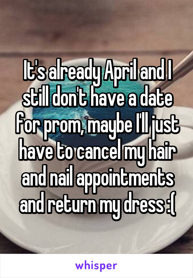 It's already April and I still don't have a date for prom, maybe I'll just have to cancel my hair and nail appointments and return my dress :(