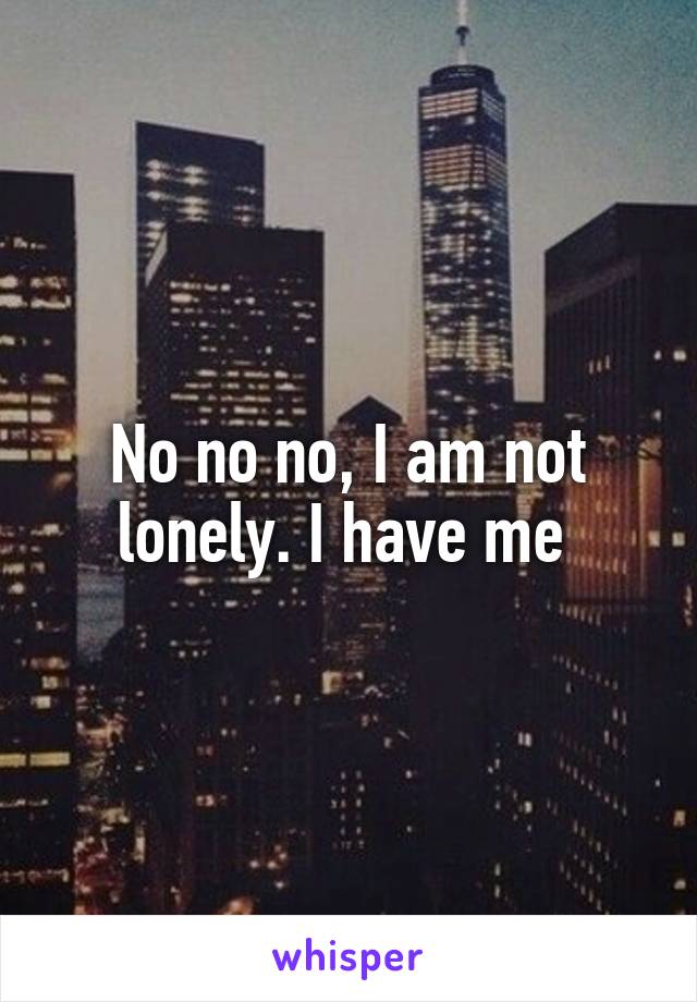 No no no, I am not lonely. I have me 