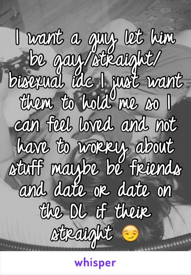 I want a guy let him be gay/straight/bisexual idc I just want them to hold me so I can feel loved and not have to worry about stuff maybe be friends and date or date on the DL if their straight 😏