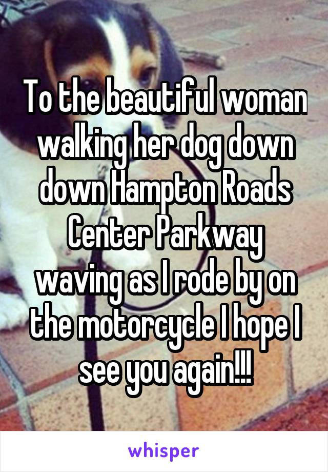 To the beautiful woman walking her dog down down Hampton Roads Center Parkway waving as I rode by on the motorcycle I hope I see you again!!!