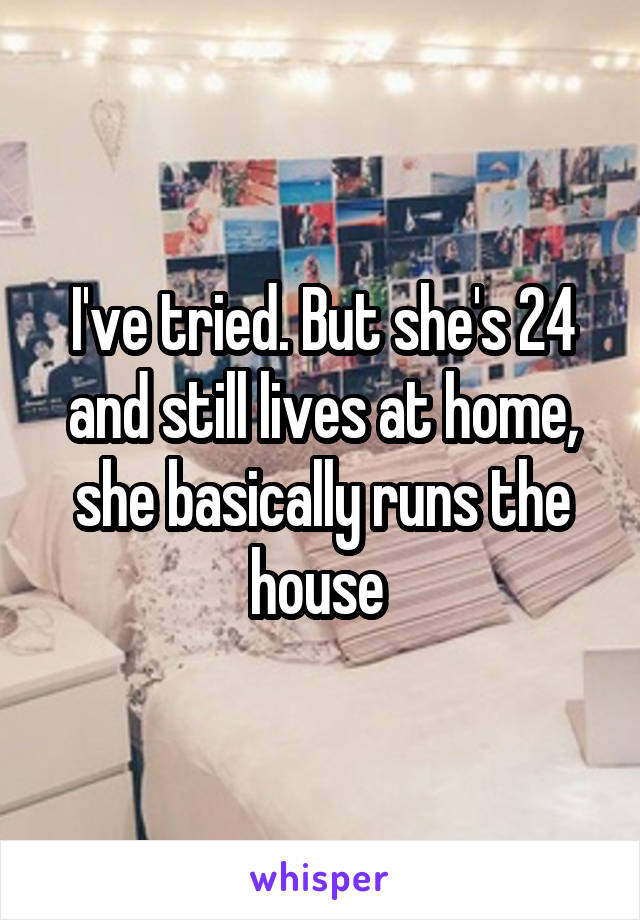 I've tried. But she's 24 and still lives at home, she basically runs the house 