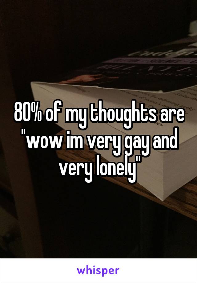 80% of my thoughts are "wow im very gay and very lonely"