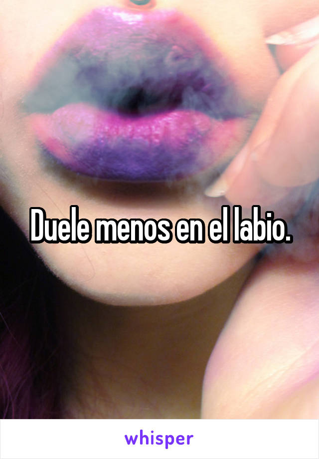 Duele menos en el labio.