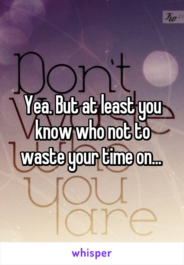 Yea. But at least you know who not to waste your time on... 