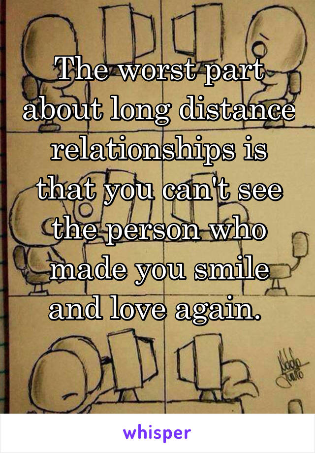 The worst part about long distance relationships is that you can't see the person who made you smile and love again. 

