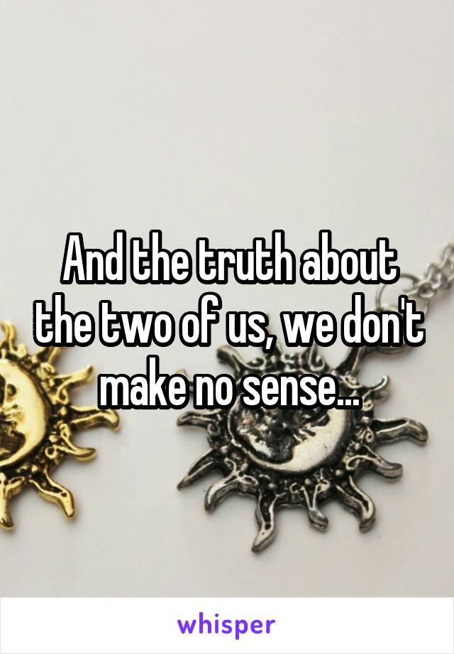 And the truth about the two of us, we don't make no sense...