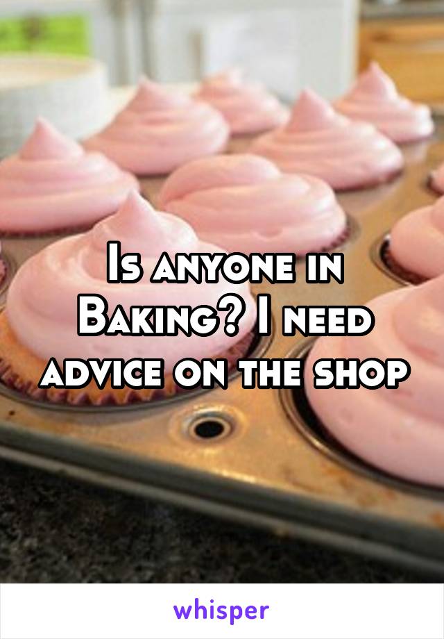 Is anyone in Baking? I need advice on the shop