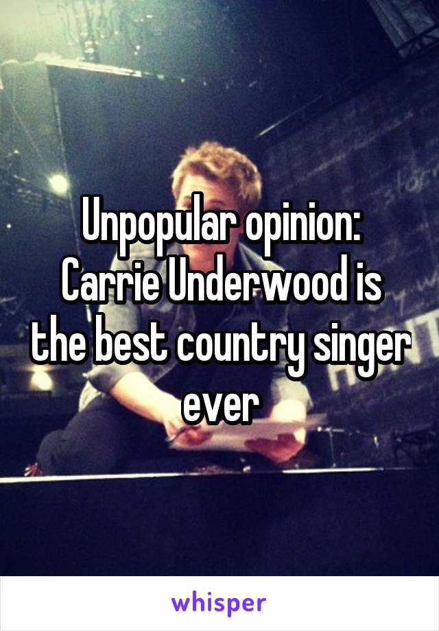 Unpopular opinion:
Carrie Underwood is the best country singer ever