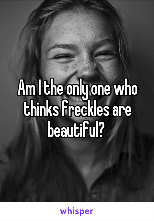 Am I the only one who thinks freckles are beautiful? 