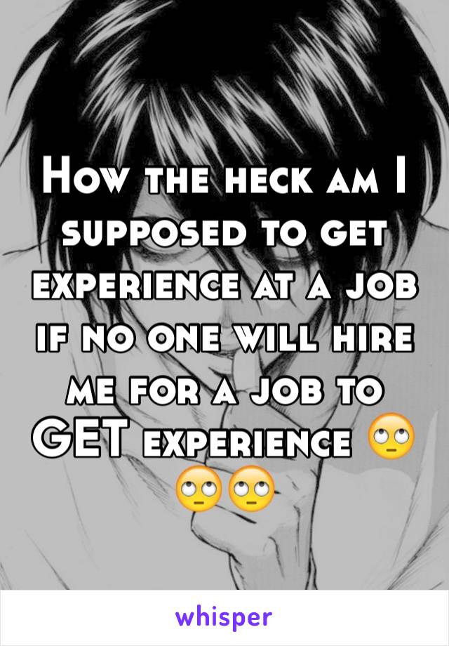How the heck am I supposed to get experience at a job if no one will hire me for a job to GET experience 🙄🙄🙄