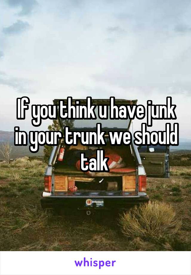 If you think u have junk in your trunk we should talk 