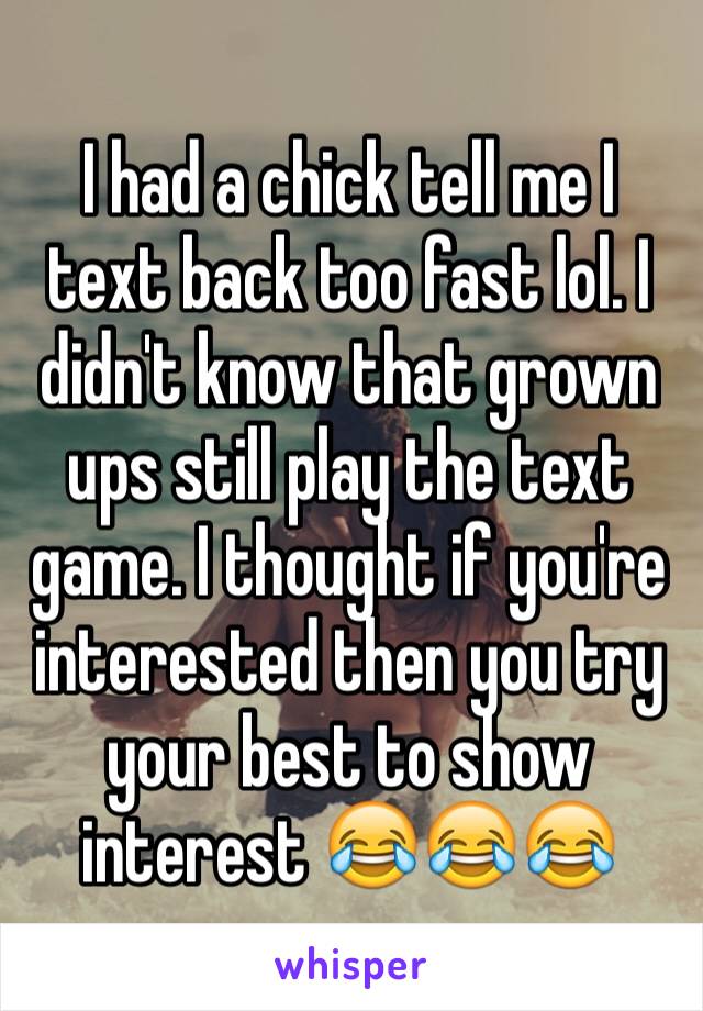 I had a chick tell me I text back too fast lol. I didn't know that grown ups still play the text game. I thought if you're interested then you try your best to show interest 😂😂😂