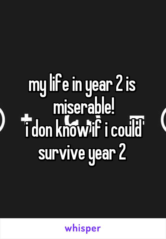 my life in year 2 is  miserable!
i don know if i could survive year 2 