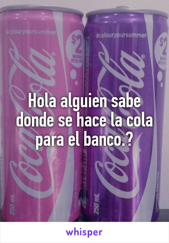 Hola alguien sabe donde se hace la cola para el banco.😚