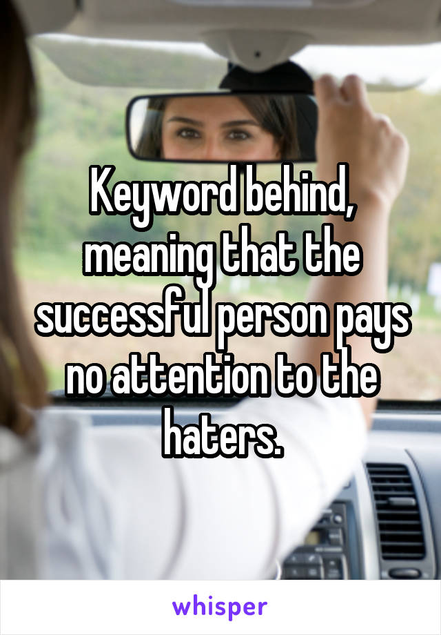 Keyword behind, meaning that the successful person pays no attention to the haters.