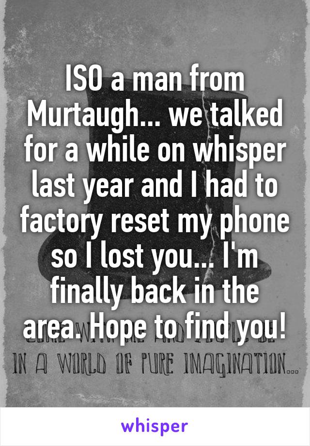 ISO a man from Murtaugh... we talked for a while on whisper last year and I had to factory reset my phone so I lost you... I'm finally back in the area. Hope to find you! 