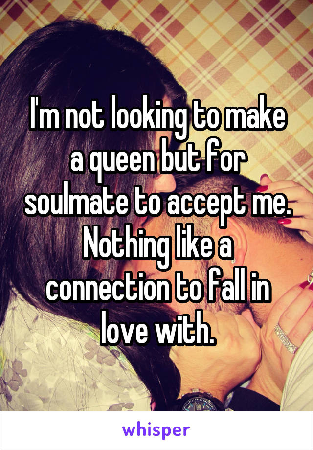 I'm not looking to make a queen but for soulmate to accept me. Nothing like a connection to fall in love with.