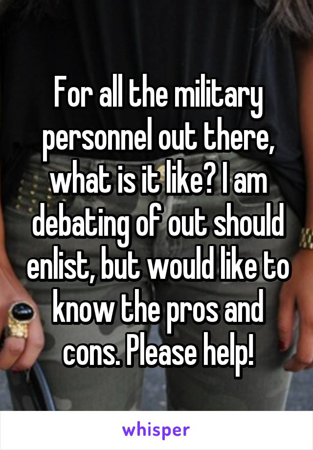 For all the military personnel out there, what is it like? I am debating of out should enlist, but would like to know the pros and cons. Please help!