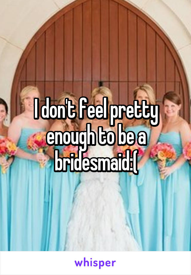 I don't feel pretty enough to be a bridesmaid:(