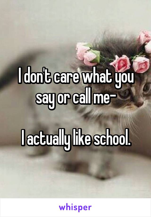 I don't care what you say or call me-

I actually like school.