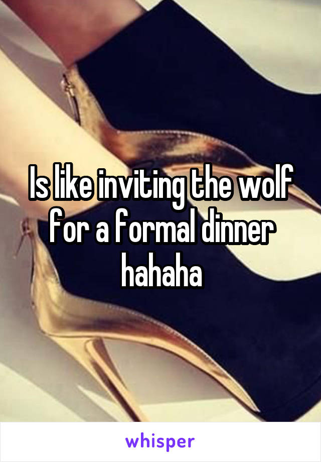 Is like inviting the wolf for a formal dinner hahaha