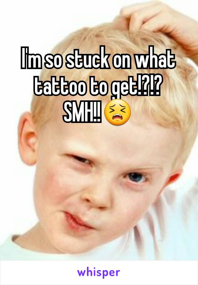 I'm so stuck on what tattoo to get!?!?       SMH!!😣