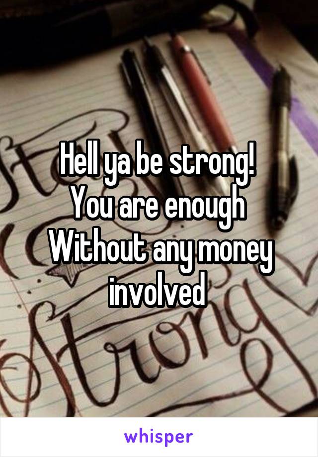 Hell ya be strong! 
You are enough 
Without any money involved 