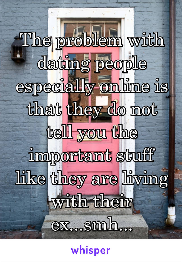 The problem with dating people especially online is that they do not tell you the important stuff like they are living with their ex...smh...