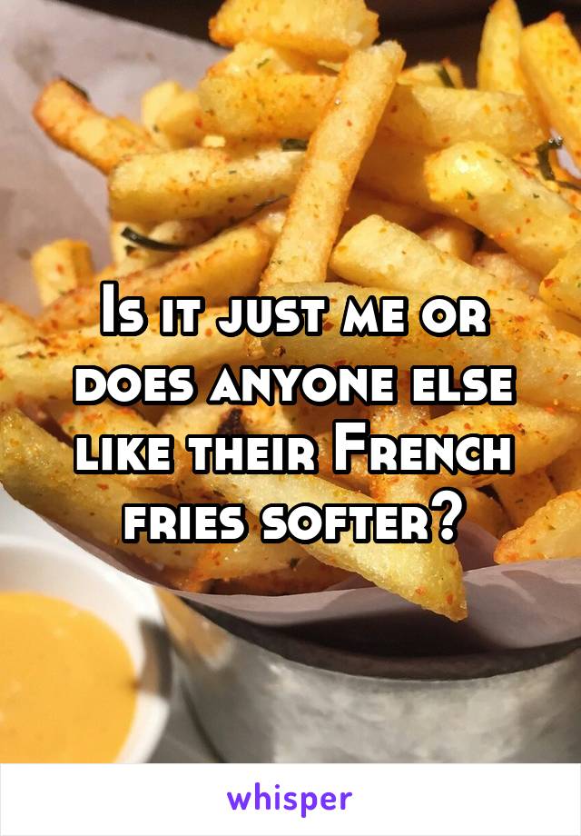 Is it just me or does anyone else like their French fries softer?