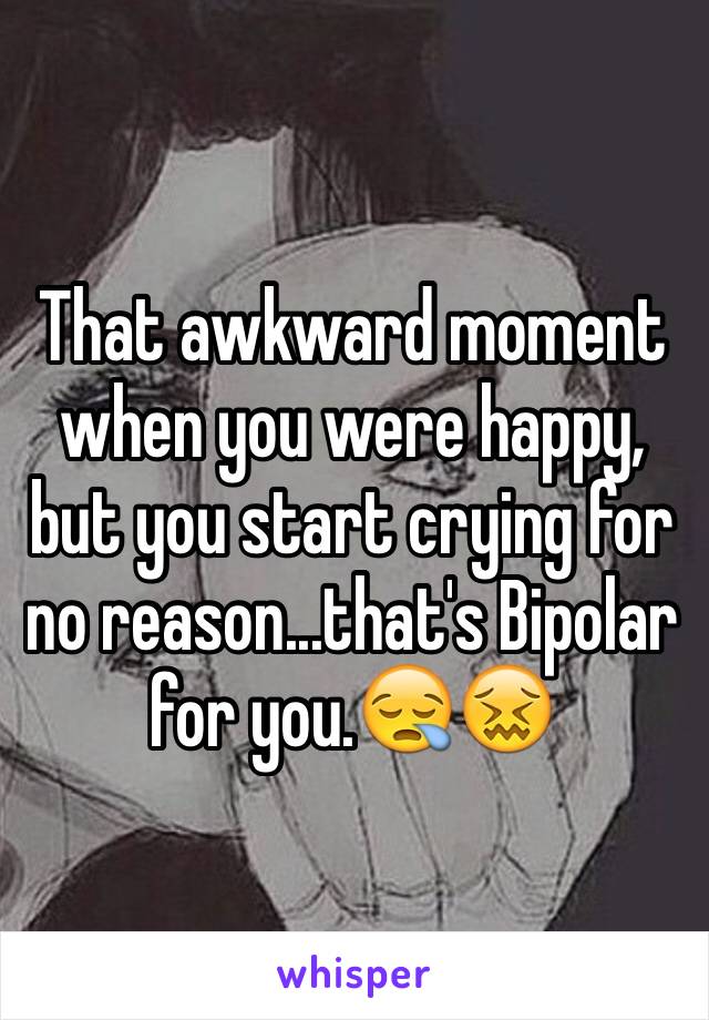 That awkward moment when you were happy, but you start crying for no reason...that's Bipolar for you.😪😖