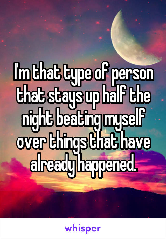 I'm that type of person that stays up half the night beating myself over things that have already happened.