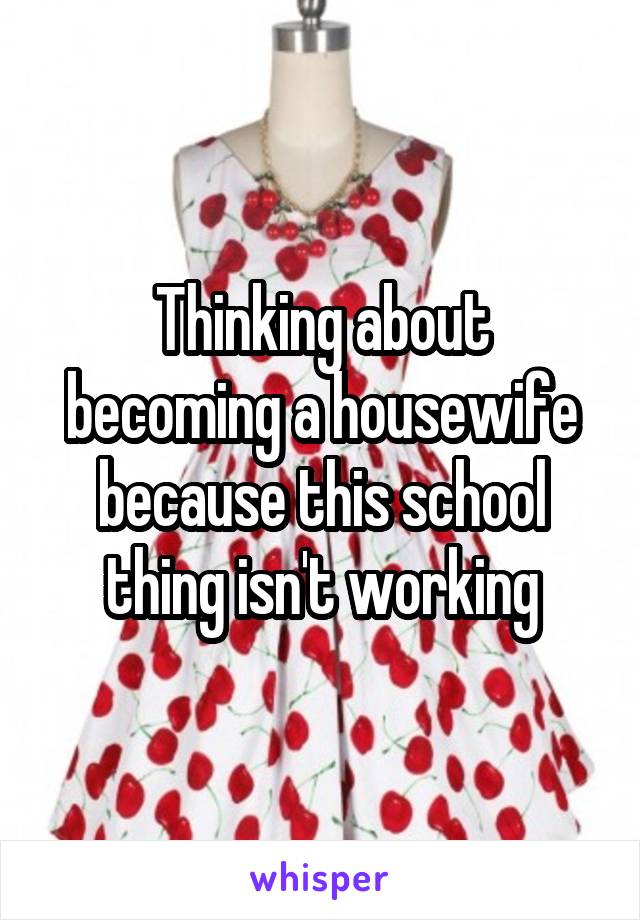 Thinking about becoming a housewife because this school thing isn't working