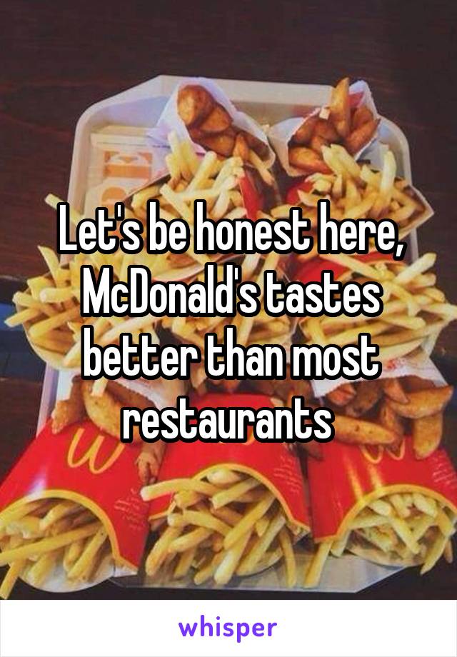 Let's be honest here, McDonald's tastes better than most restaurants 