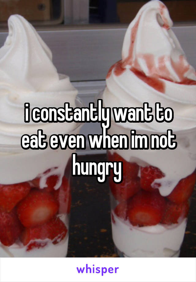 i constantly want to eat even when im not hungry 