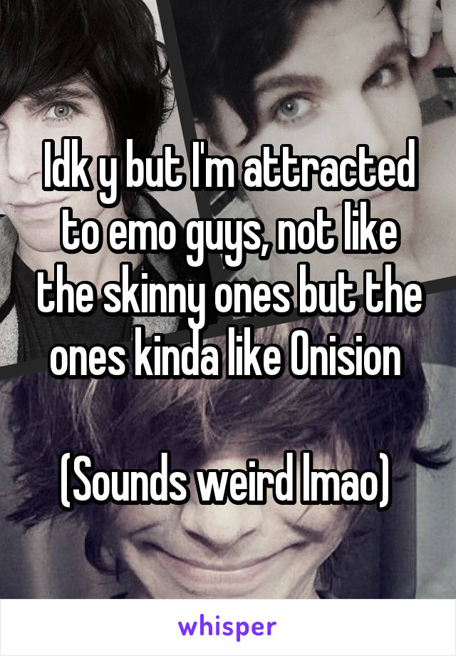 Idk y but I'm attracted to emo guys, not like the skinny ones but the ones kinda like Onision 

(Sounds weird lmao) 