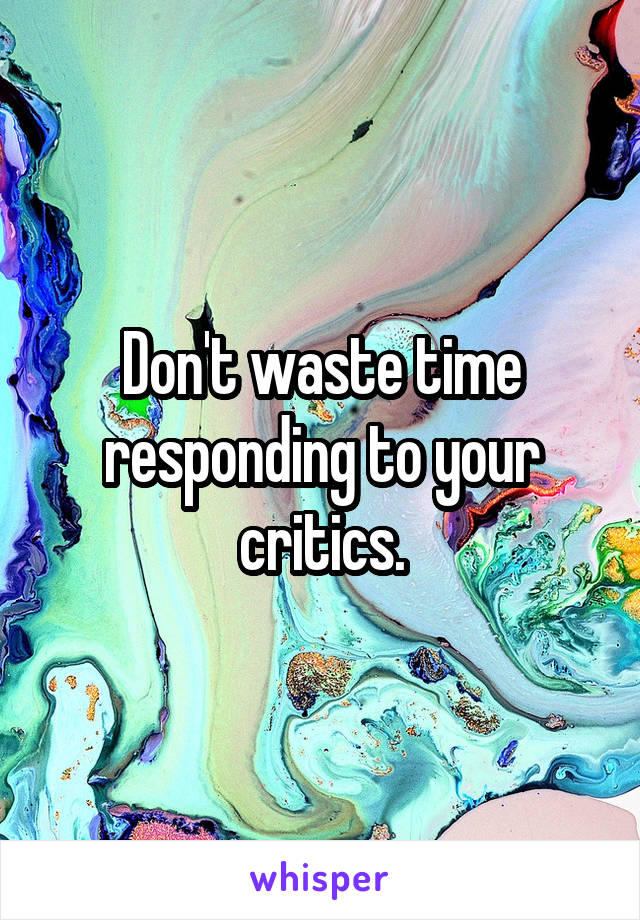 Don't waste time responding to your critics.